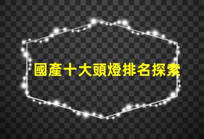 國產十大頭燈排名探索最佳選擇,提升戶外體驗