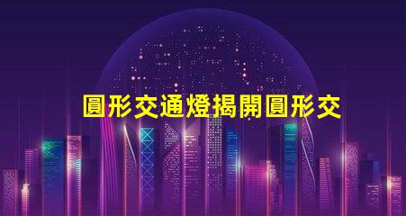 圓形交通燈揭開圓形交通燈的設(shè)計(jì)背后秘密