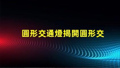 圓形交通燈揭開圓形交通燈的設計背后秘密