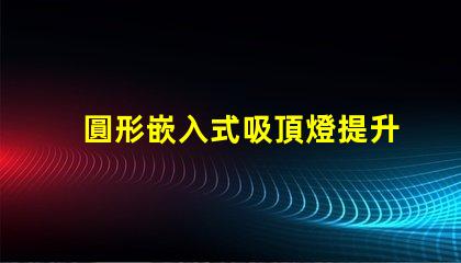 圓形嵌入式吸頂燈提升家居美感的照明解決方案