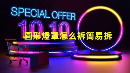 圓形燈罩怎么拆簡易拆卸方法與技巧解析