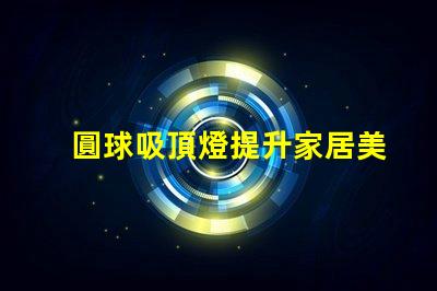 圓球吸頂燈提升家居美感的照明解決方案,您了解嗎