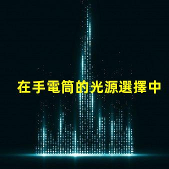 在手電筒的光源選擇中,哪個(gè)LED更亮更耐用手電筒LED光源選擇指南