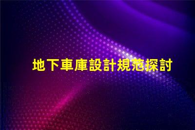 地下車庫設計規范探討安全與空間優化的設計要素