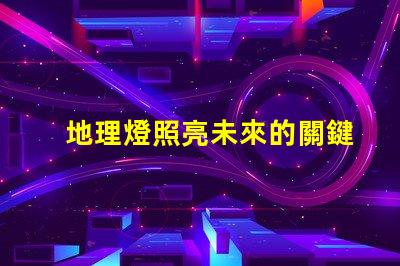 地理燈照亮未來的關鍵技術解析