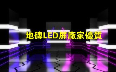 地磚LED屏廠家優質供應商如何選擇