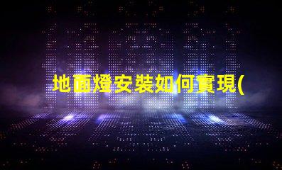 地面燈安裝如何實現(xiàn)高效安全的地面燈安裝方案