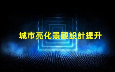 城市亮化景觀設計提升夜間美感的關鍵策略