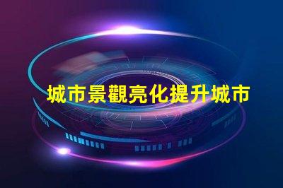 城市景觀亮化提升城市魅力的照明方案