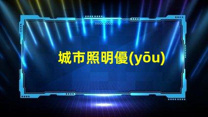 城市照明優(yōu)化城市照明的現(xiàn)代解決方案