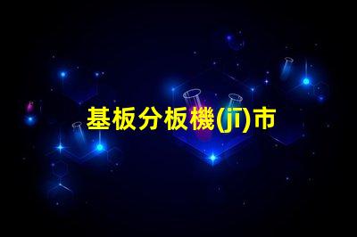基板分板機(jī)市場(chǎng)調(diào)研報(bào)告揭示行業(yè)趨勢(shì)與競(jìng)爭(zhēng)對(duì)手分析