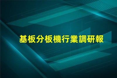 基板分板機行業調研報告深入分析市場趨勢與未來機遇