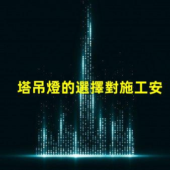 塔吊燈的選擇對施工安全有多重要施工安全與塔吊燈的密切關(guān)系