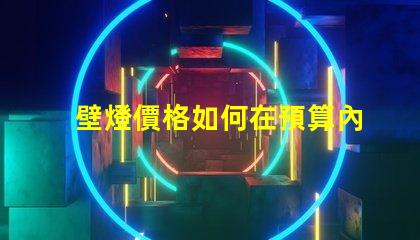 壁燈價格如何在預算內找到高性價比壁燈