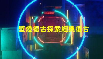 壁燈復古探索經典復古壁燈的獨特魅力