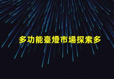 多功能臺燈市場探索多功能臺燈的潛力與機(jī)遇