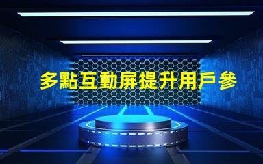 多點互動屏提升用戶參與度的智能解決方案
