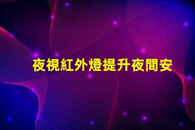 夜視紅外燈提升夜間安全的關(guān)鍵技術(shù)