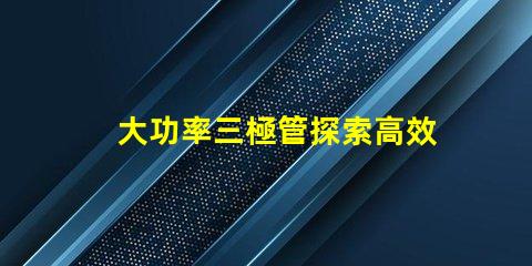 大功率三極管探索高效能功率放大解決方案