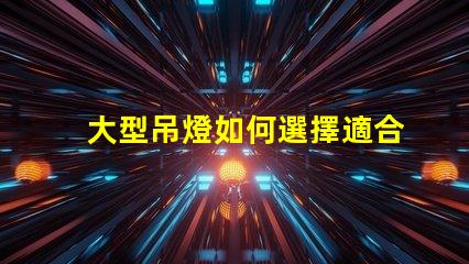 大型吊燈如何選擇適合您空間的吊燈風格