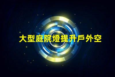 大型庭院燈提升戶外空間氛圍的必備選擇