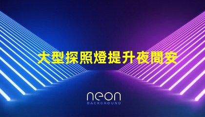 大型探照燈提升夜間安全的關鍵工具