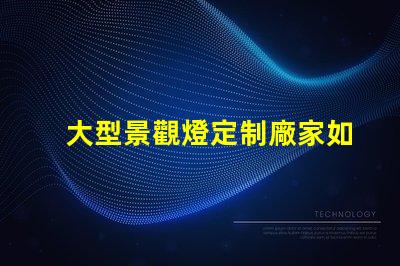 大型景觀燈定制廠家如何選擇優(yōu)質(zhì)的供應(yīng)商