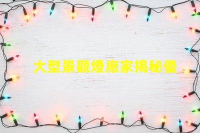 大型景觀燈廠家揭秘優質廠家如何提升項目價值