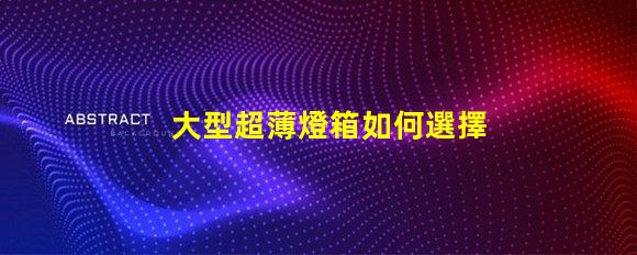 大型超薄燈箱如何選擇最佳超薄燈箱以提升品牌曝光
