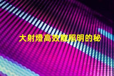 大射燈高效能照明的秘密武器是什么