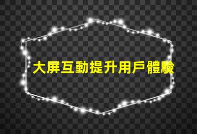 大屏互動提升用戶體驗的全新科技