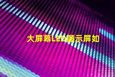 大屏幕LED顯示屏如何選擇最適合您業務需求的顯示方案