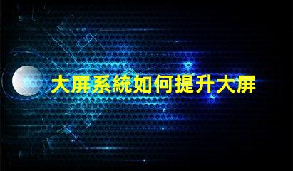 大屏系統如何提升大屏系統的視覺沖擊力