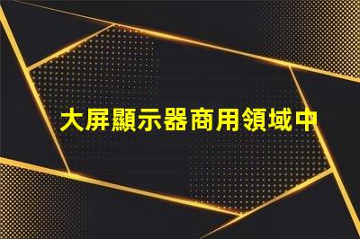大屏顯示器商用領域中的最佳選擇