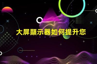 大屏顯示器如何提升您的商業展示效果探索大屏顯示器的價值與效益