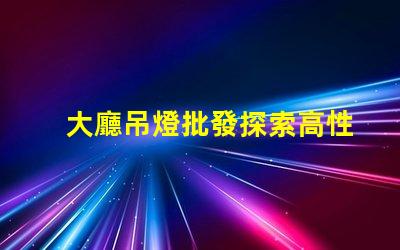 大廳吊燈批發探索高性價比的優質選擇