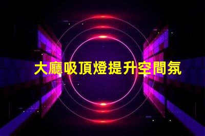 大廳吸頂燈提升空間氛圍的照明方案