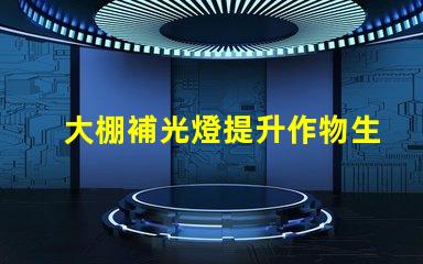 大棚補光燈提升作物生長的關(guān)鍵設(shè)備