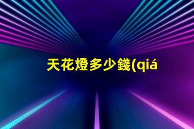 天花燈多少錢(qián)了解天花燈價(jià)格背后的秘密