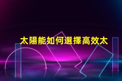 太陽能如何選擇高效太陽能產(chǎn)品以降低成本