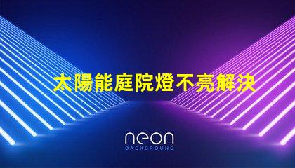 太陽能庭院燈不亮解決方法如何迅速排查并修復(fù)常見故障