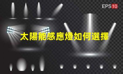 太陽能感應燈如何選擇高效節(jié)能的太陽能感應燈