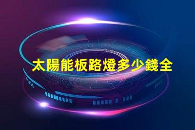 太陽能板路燈多少錢全面分析太陽能路燈的投資回報