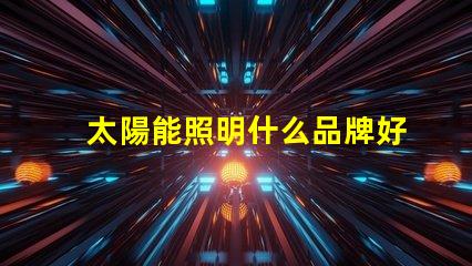 太陽能照明什么品牌好市場(chǎng)領(lǐng)先品牌對(duì)比分析