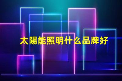 太陽能照明什么品牌好市場領先品牌對比分析