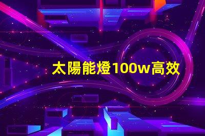 太陽能燈100w高效能與節能的完美結合嗎