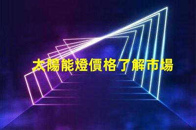 太陽能燈價格了解市場趨勢與成本分析