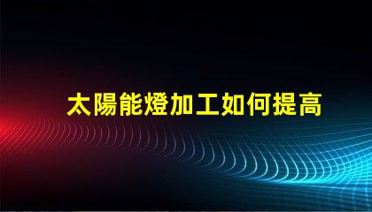 太陽能燈加工如何提高太陽能燈的生產(chǎn)效率
