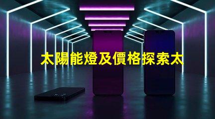 太陽能燈及價格探索太陽能燈市場價格的秘密