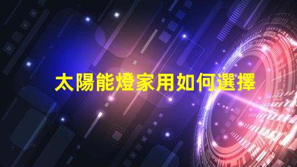 太陽能燈家用如何選擇高效家用太陽能燈